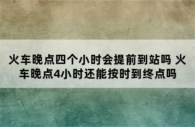 火车晚点四个小时会提前到站吗 火车晚点4小时还能按时到终点吗